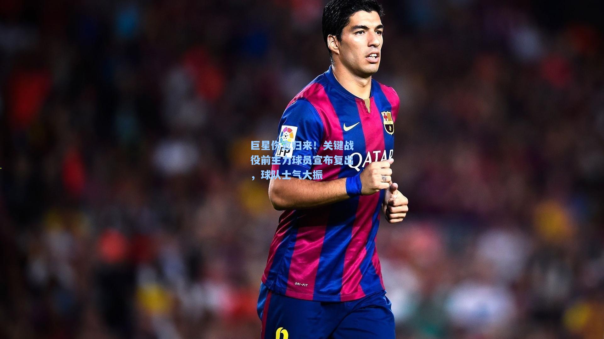 巨星伤愈归来！关键战役前主力球员宣布复出，球队士气大振