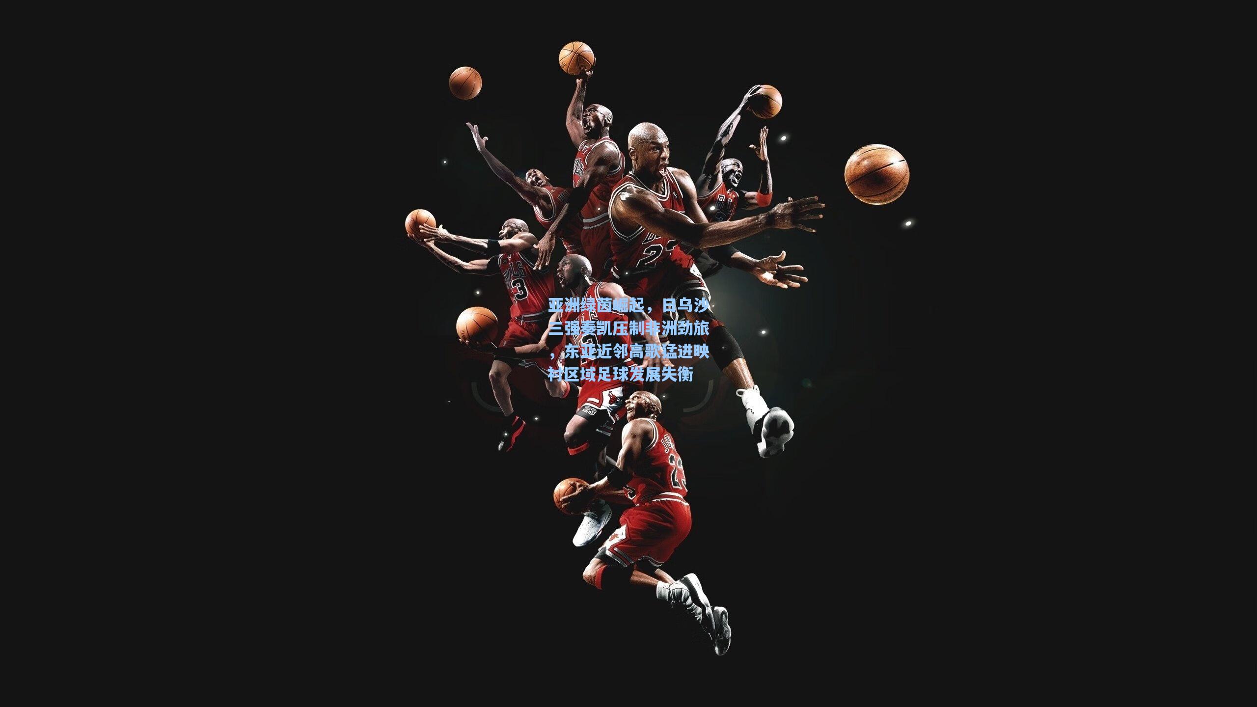 亚洲绿茵崛起，日乌沙三强奏凯压制非洲劲旅，东亚近邻高歌猛进映衬区域足球发展失衡