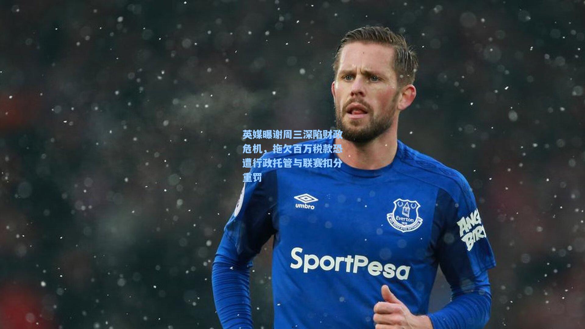英媒曝谢周三深陷财政危机，拖欠百万税款恐遭行政托管与联赛扣分重罚