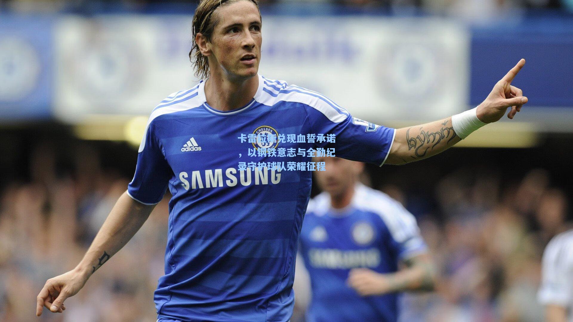 卡雷拉斯兑现血誓承诺，以钢铁意志与全勤纪录守护球队荣耀征程